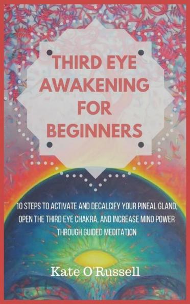 Third Eye Awakening for Beginners: 10 Steps to Activate and Decalcify Your Pineal Gland Open the Third Eye Chakra and Increase Mind Power Through Guided Meditation