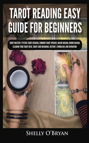 Tarot Reading Easy Guide For Beginners: Tarot Mastery Psychic Tarot Reading Common Tarot Spreads Major Arcana Minor Arcana Tarot Card Meanings History Symbolism and Divination