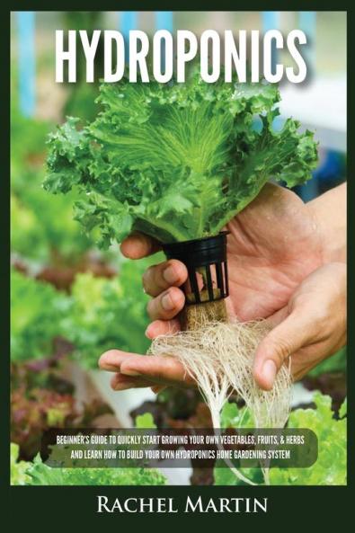 Hydroponics: Beginner's Guide to Quickly Start Growing Your Own Vegetables Fruits & Herbs And Learn How to Build Your Own Hydroponics Home Gardening System