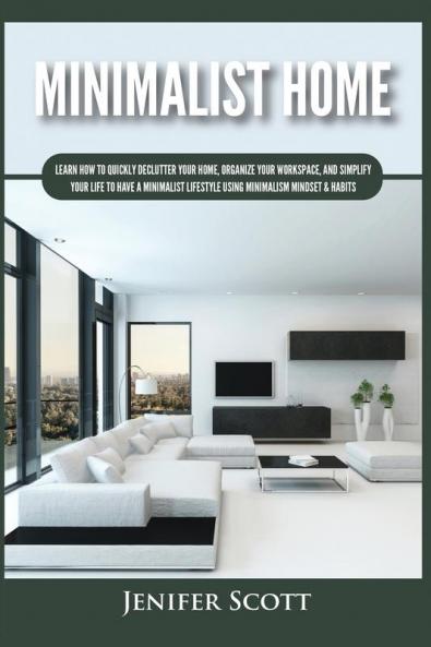 Minimalist Home: Learn How to Quickly Declutter Your Home Organize Your Workspace and Simplify Your Life to Have a Minimalist Lifestyle Using Minimalism Mindset & Habits