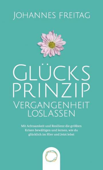Glucksprinzip - Vergangenheit loslassen: Mit Achtsamkeit und Resilienz die größten Krisen bewältigen und lernen wie du glücklich im Hier und Jetzt lebst