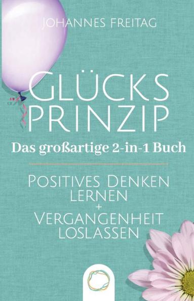 Glücksprinzip - Das Großartige 2-In-1 Buch: Positives Denken Lernen + Vergangenheit Loslassen (German Edition)