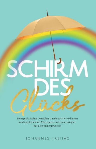 Schirm Des Glücks: Dein Praktischer Leitfaden, Um Da Positiv Zu Denken Und Zu Bleiben, Wo Miesepeter Und Dauernörgler Auf Dich Niederprasseln (German Edition)
