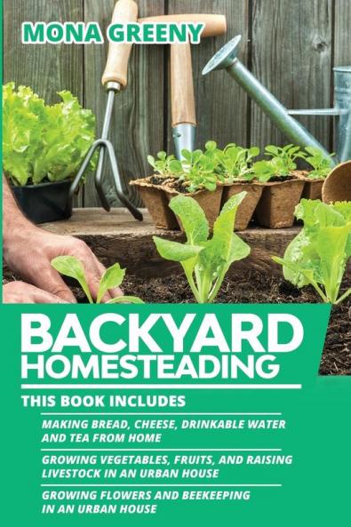 Backyard Homesteading: This book includes: Making Bread Cheese Drinkable Water and Tea from Home + Growing Vegetables Fruits and Raising Livestock ... Flowers and Beekeeping in an Urban House: 4