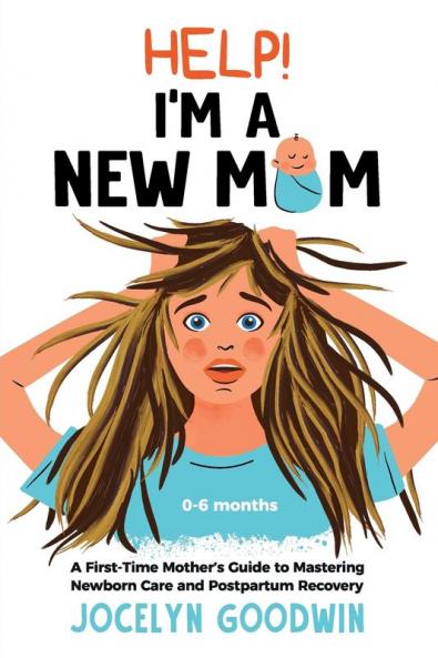 Help! I'm A New Mom: A First-Time Mother's Guide to Mastering Newborn Care and Postpartum Recovery