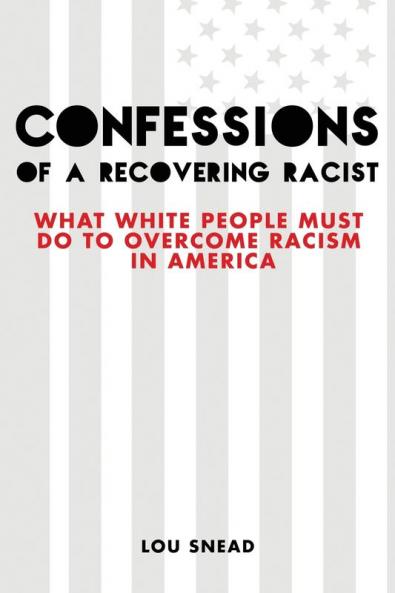 Confessions of a Recovering Racist: What White People Must Do to Overcome Racism in America