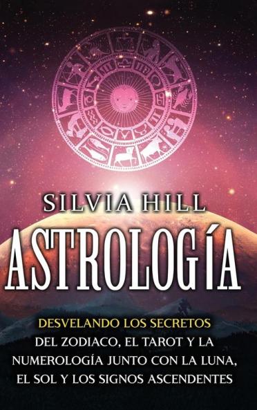 Astrología: Desvelando Los Secretos Del Zodiaco, El Tarot Y La Numerología Junto Con La Luna, El Sol Y Los Signos Ascendentes (Spanish Edition)