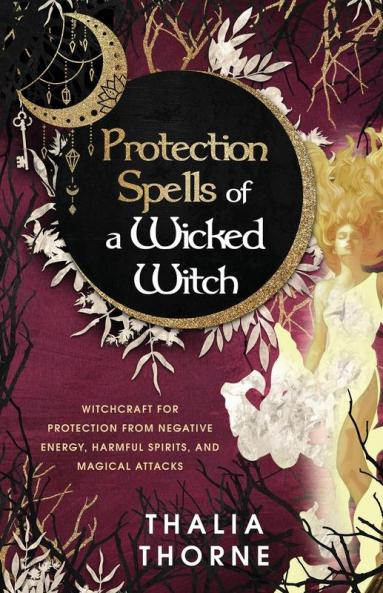 Protection Spells of a Wicked Witch: Witchcraft for Protection from Negative Energy Harmful Spirits and Magical Attacks