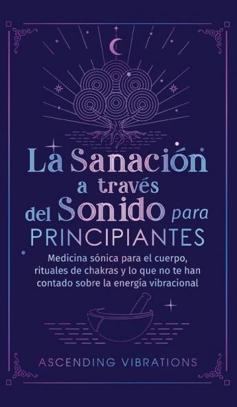 La Sanación A Través Del Sonido Para Principiantes: Medicina Sónica Para El Cuerpo, Rituales De Chakras Y Lo Que No Te Han Contado Sobre La Energía Vibracional (Spanish Edition)
