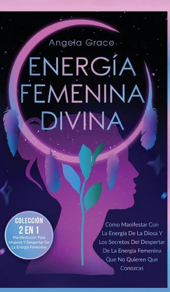 Energía Femenina Divina [Divine Feminine Energy]: Cómo Manifestar Con La Energía De La Diosa Y Los Secretos Del Despertar De La Energía Femenina Que No Quieren Que Conozcas (Colección 2 En 1)