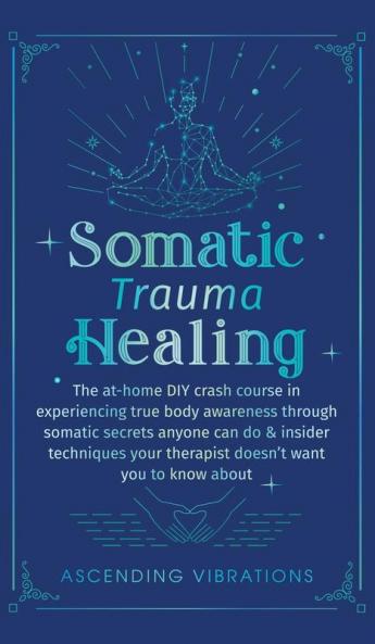 Somatic Trauma Healing: The At-Home DIY Crash Course in Experiencing True Body Awareness Through Somatic Secrets Anyone Can Do & Insider Techniques Your Therapist Doesn't Want You to Know About