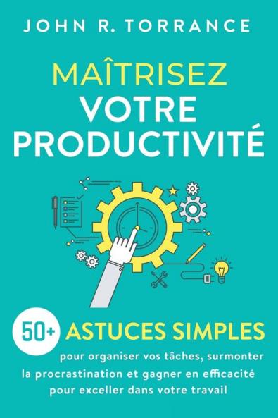 Maîtrisez Votre Productivité: 50+ Astuces Simples Pour Organiser Vos Tâches, Surmonter La Procrastination Et Gagner En Efficacité Pour Exceller Dans Votre Travail (French Edition)