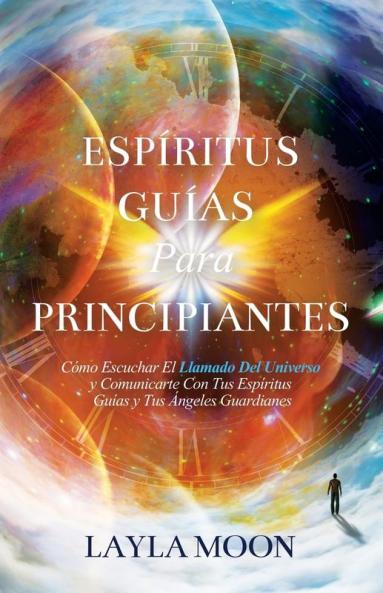 Espíritus Guías Para Principiantes : Cómo Escuchar El Llamado Del Universo Y Comunicarte Con Tus Espíritus Guías Y Tus Ángeles Guardianes (Layla Moon Español) (Spanish Edition)