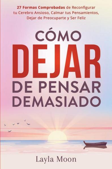 Cómo Dejar De Pensar Demasiado: 27 Formas Comprobadas De Reconfigurar Tu Cerebro Ansioso, Calmar Tus Pensamientos, Dejar De Preocuparte Y Ser Feliz (Layla Moon Español) (Spanish Edition)
