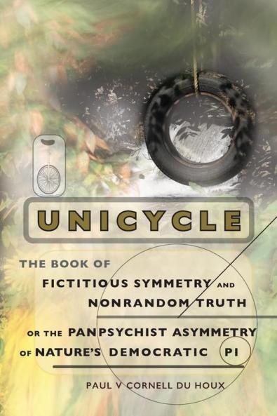 Unicycle the Book of Fictitious Symmetry and Nonrandom Truth or the Panpsychist Asymmetry of Nature's Democratic Pi