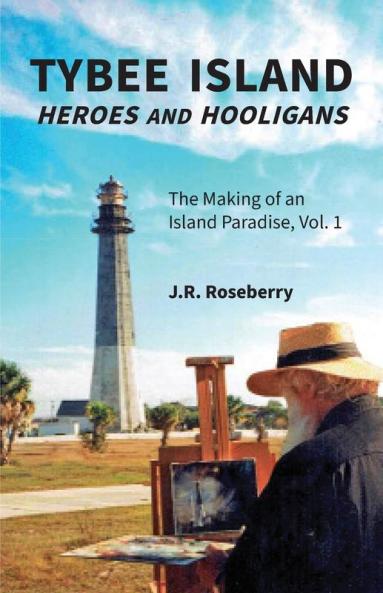 Tybee Island Heroes and Hooligans; The Making of an Island Paradise Vol. 1