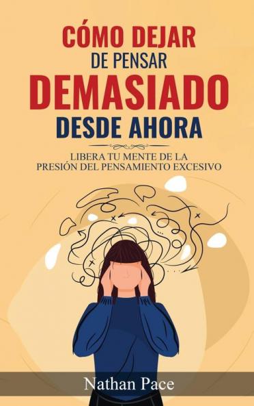 Cómo Dejar De Pensar Demasiado Desde Ahora: Libera Tu Mente De La Presión Del Pensamiento Excesivo: Guía De Técnicas Prácticas Para Reducir Los Pensamientos Negativos Y La Ansiedad (Spanish Edition)