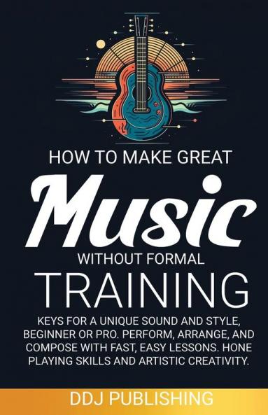 HOW TO MAKE GREAT MUSIC WITHOUT FORMAL TRAINING. Keys for a Unique Sound and Style Beginner or Pro. Perform Arrange and Compose with Fast Easy Lessons. Hone Playing Skills and Artistic Creativity