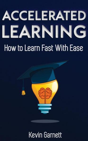 Accelerated Learning: How to Learn Fast: Effective Advanced Learning Techniques to Improve Your Memory Save Time and Be More Productive