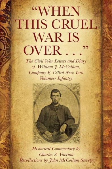 When This Cruel War Is Over . . . The Civil War Letters and Diary of William J. McCollum Company F 123rd New York Volunteer Infantry