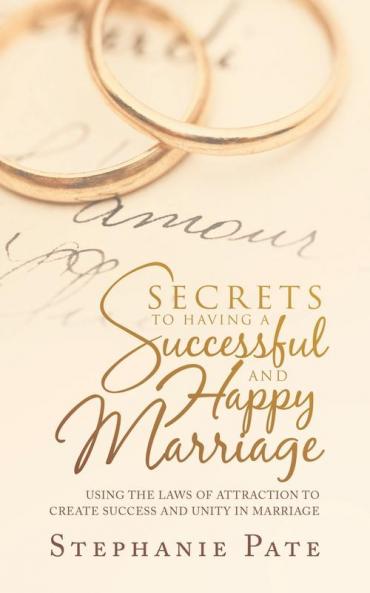 Secrets to Having a Successful and Happy Marriage: Using the Laws of Attraction to Create Success and Unity in Marriage