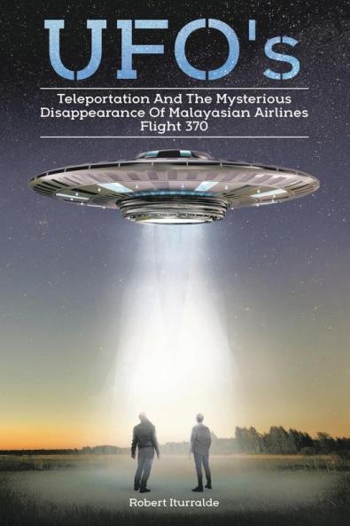 Ufos Teleportation  and the Mysterious Disappearance of  Malaysian Airlines Flight #370