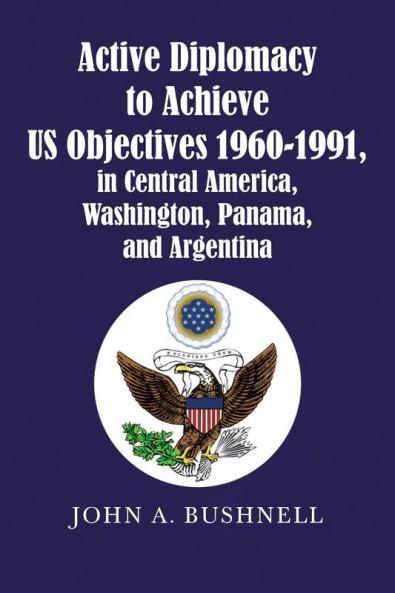 Active Diplomacy to Achieve Us Objectives 1960-1991 in Central America Washington Panama and Argentina