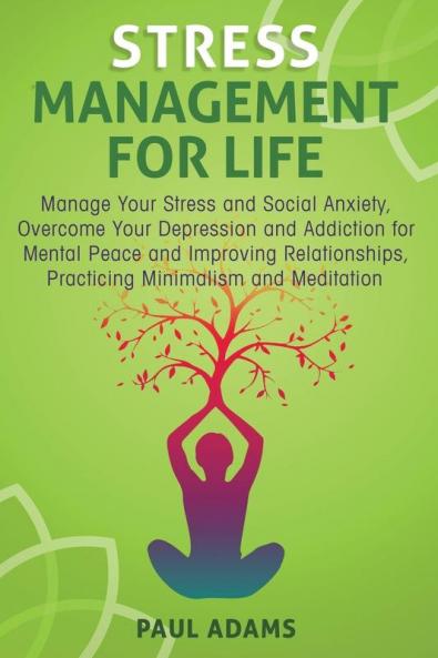 Stress Management For Life: Manage Your Stress and Social Anxiety Overcome Your Depression and Addiction for Mental Peace and Improving Relationships Practicing Minimalism and Meditation