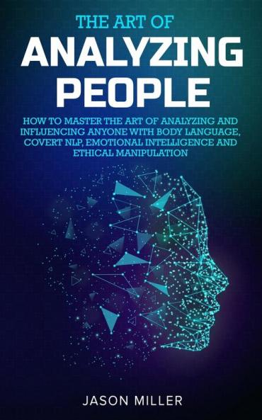 The Art of Analyzing People: How to Master the Art of Analyzing and Influencing Anyone with Body Language Covert NLP Emotional Intelligence and Ethical Manipulation