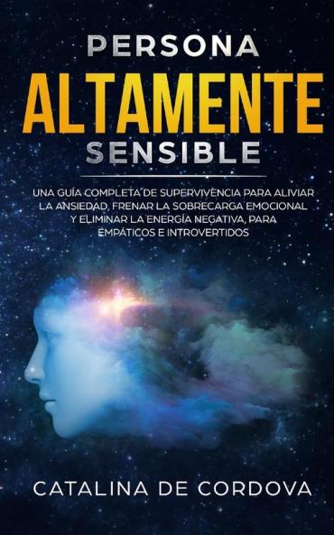 Persona Altamente Sensible: Una guía completa de supervivencia para aliviar la ansiedad frenar la sobrecarga emocional y eliminar la energía negativa para empáticos e introvertidos