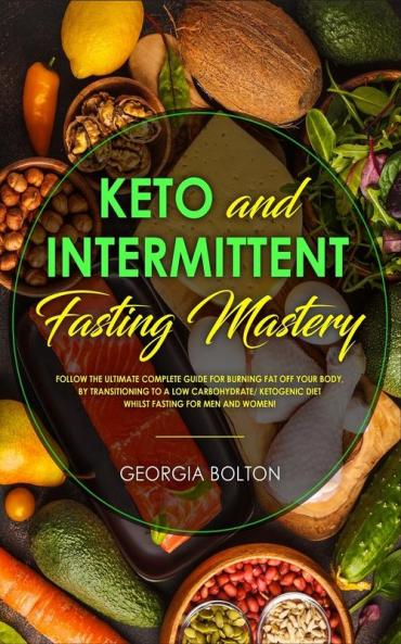Keto and Intermittent Fasting Mastery: Follow the Ultimate Complete Guide for Burning Fat Off Your Body by Transitioning to a Low Carbohydrate/ Ketogenic Diet Whilst Fasting for Men and Women!