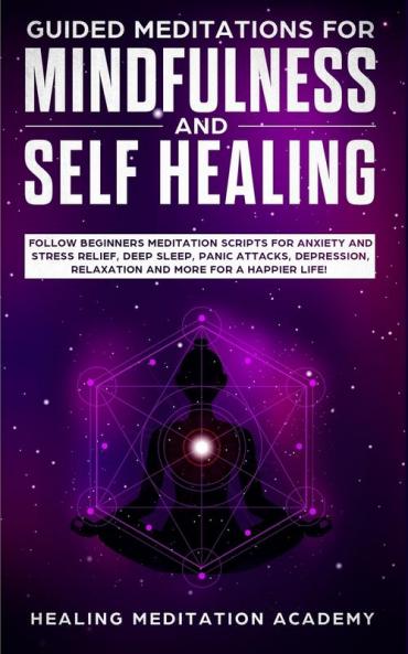 Guided Meditations for Mindfulness and Self Healing: Follow Beginners Meditation Scripts for Anxiety and Stress Relief Deep Sleep Panic Attacks Depression Relaxation and More for a Happier Life!