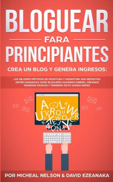 Bloguear Para Principiantes Crea un Blog y Genera Ingresos: Los Mejores Métodos de Escritura y Marketing que Necesitas; Obtén Ganancias Como Bloguero ... Pasivos y Teniendo Exito Ahora Mismo.
