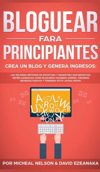 Bloguear Para Principiantes Crea un Blog y Genera Ingresos: Los Mejores Métodos de Escritura y Marketing que Necesitas; Obtén Ganancias Como Bloguero ... Pasivos y Teniendo Exito Ahora Mismo.