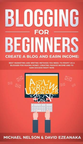 Blogging for Beginners Create a Blog and Earn Income: Best Marketing and Writing Methods You NEED; to Profit as a Blogger for Making Money Creating Passive Income and to Gain Success RIGHT NOW.