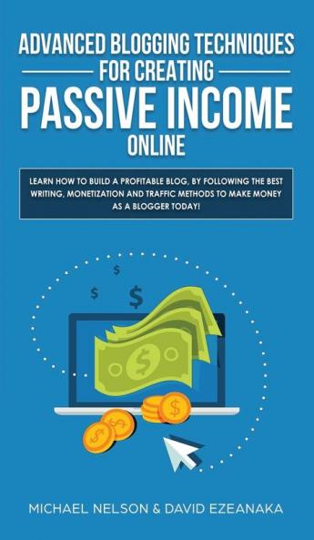 Advanced Blogging Techniques for Creating Passive Income Online: Learn How To Build a Profitable Blog By Following The Best Writing Monetization and Traffic Methods To Make Money As a Blogger Today!