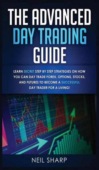 The Advanced Day Trading Guide: Learn Secret Step by Step Strategies on How You Can Day Trade Forex Options Stocks and Futures to Become a SUCCESSFUL Day Trader For a Living!