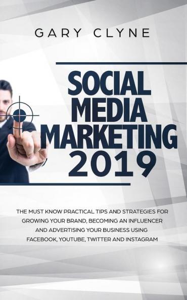 Social Media Marketing 2019: The Must Know Practical Tips and Strategies for Growing your Brand Becoming an Influencer and Advertising your Business Using Facebook Youtube Twitter and Instagram