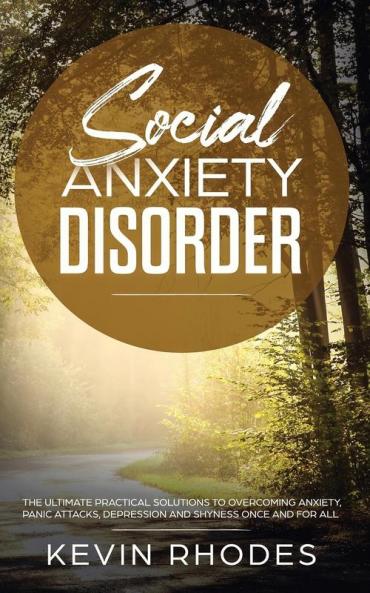 Social Anxiety Disorder: The Ultimate Practical Solutions To Overcoming Anxiety Panic Attacks Depression and Shyness once and for all
