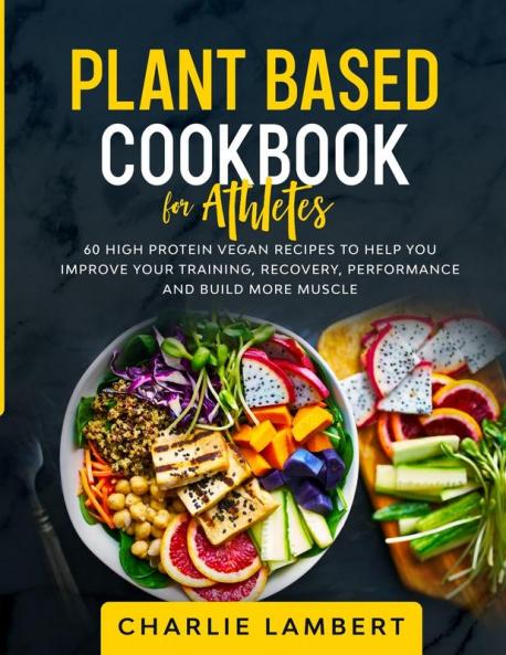 Plant Based Cookbook for Athletes: 60 High Protein Vegan Recipes To Help You Improve Your Training Recovery Performance and Build Muscle
