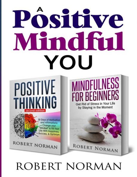 Positive Thinking Mindfulness for Beginners: 2 Books in 1! 30 Days Of Motivation And Affirmations to Change Your Mindset & Get Rid Of Stress In Your Life By Staying In The Moment