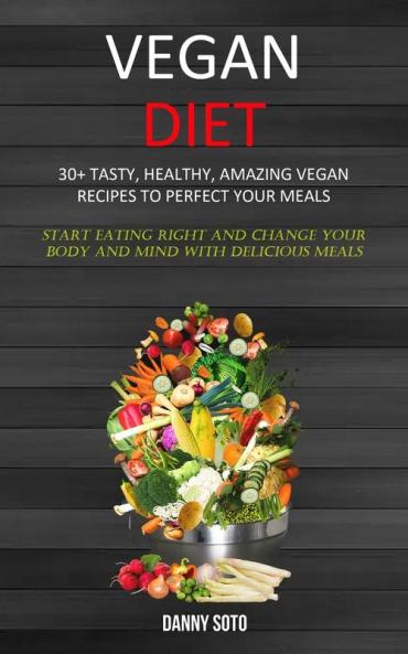 Vegan Diet: 30+ Tasty Healthy Amazing Vegan Recipes To Perfect Your Meals (Start Eating Right and Change Your Body and Mind With Delicious Meals)