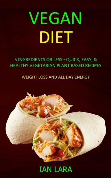 Vegan Diet: 5 Ingredients or Less - Quick Easy & Healthy Vegetarian Plant Based Recipes (Weight Loss and All Day Energy)