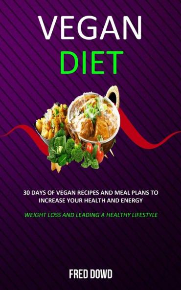 Vegan Diet: 30 Days of Vegan Recipes and Meal Plans to Increase Your Health and Energy (Weight Loss and Leading a Healthy Lifestyle)
