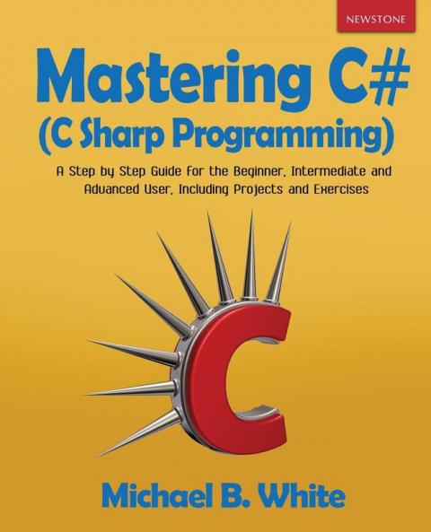Mastering C# (C Sharp Programming): A Step by Step Guide for the Beginner Intermediate and Advanced User Including Projects and Exercises