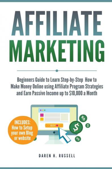 Affiliate Marketing: Beginners Guide to Learn Step-by-Step How to Make Money Online using Affiliate Program Strategies and Earn Passive Income up to $10000 a Month (PLUS: Setting Up your Blog)