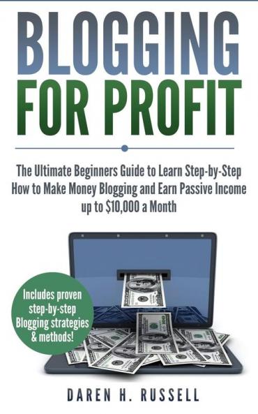 Blogging for Profit: The Ultimate Beginners Guide to Learn Step-by-Step How to Make Money Blogging and Earn Passive Income up to $10000 a Month