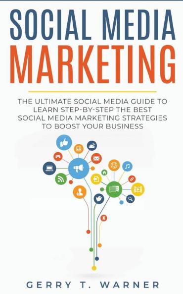 Social Media Marketing: The Ultimate Guide to Learn Step-by-Step the Best Social Media Marketing Strategies to Boost Your Business