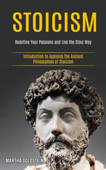 Stoicism: Redefine Your Passions and Live the Stoic Way (Introduction to Applying the Ancient Philosophies of Stoicism)