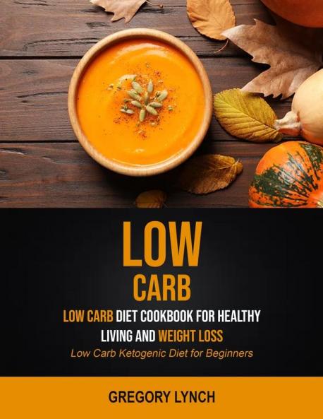 Low Carb: Low Carb Diet Cookbook for Healthy Living and Weight Loss (Low Carb Ketogenic Diet for Beginners): 1 (How to Live a Low-Carb Diet Lifestyle)